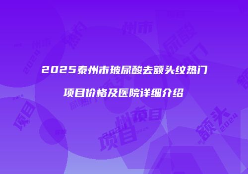 2025泰州市玻尿酸去额头纹热门项目价格及医院详细介绍