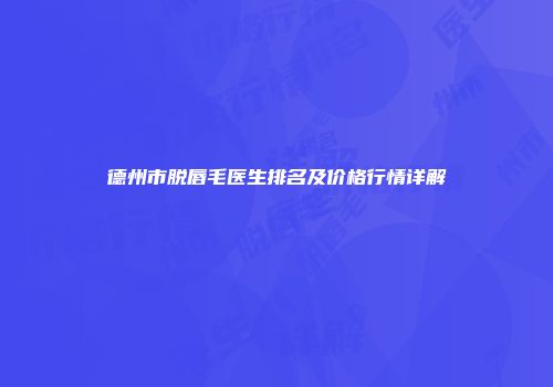 德州市脱唇毛医生排名及价格行情详解