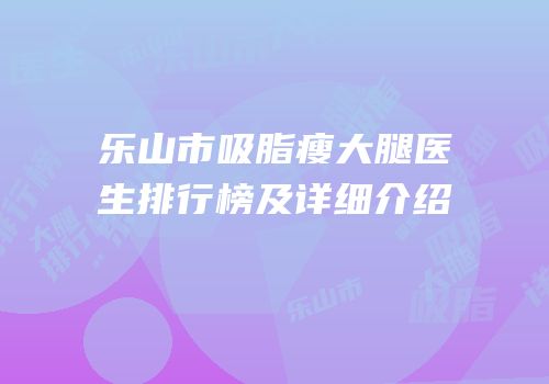 乐山市吸脂瘦大腿医生排行榜及详细介绍