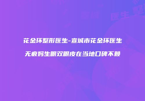 花金环整形医生-宣城市花金环医生无痕妈生眼双眼皮在当地口碑不赖