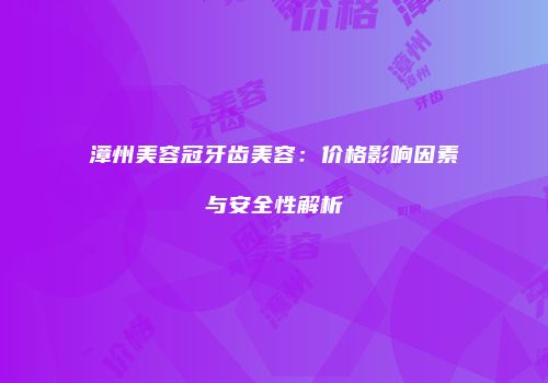 漳州美容冠牙齿美容：价格影响因素与安全性解析