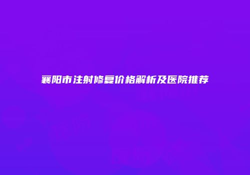 襄阳市注射修复价格解析及医院推荐