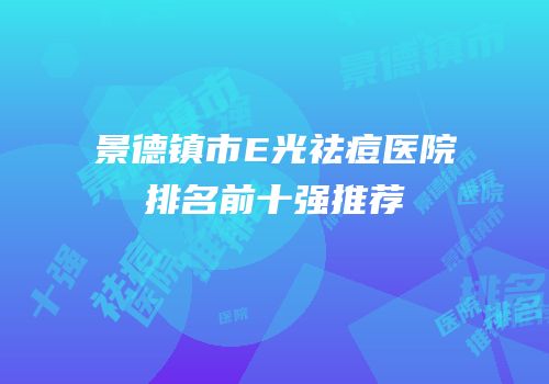 景德镇市E光祛痘医院排名前十强推荐
