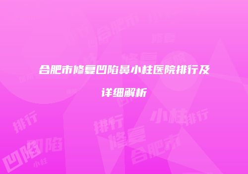 合肥市修复凹陷鼻小柱医院排行及详细解析