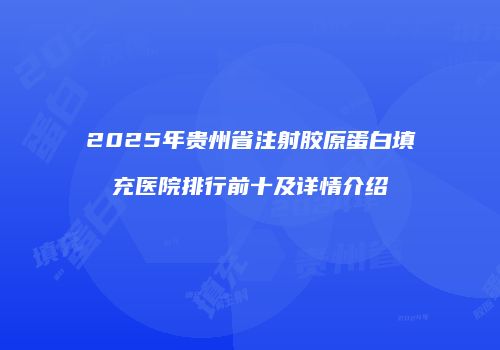 2025年贵州省注射胶原蛋白填充医院排行前十及详情介绍