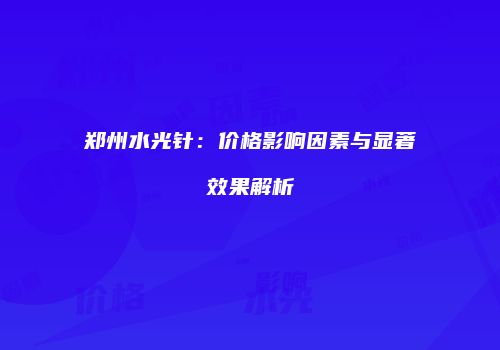 郑州水光针：价格影响因素与显著效果解析