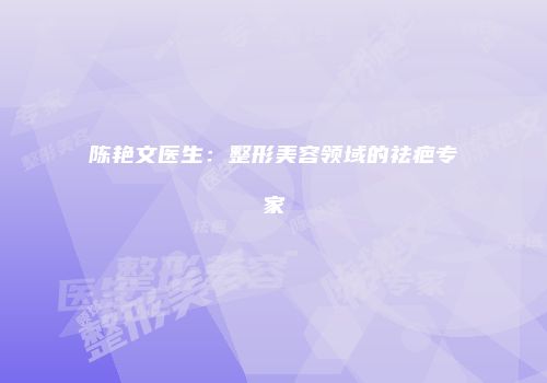 陈艳文医生：整形美容领域的祛疤专家