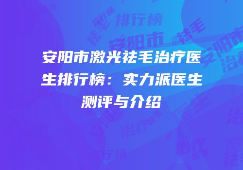 安阳市激光祛毛治疗医生排行榜：实力派医生测评与介绍