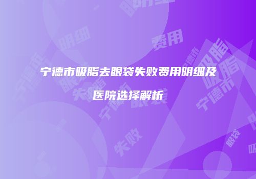 宁德市吸脂去眼袋失败费用明细及医院选择解析