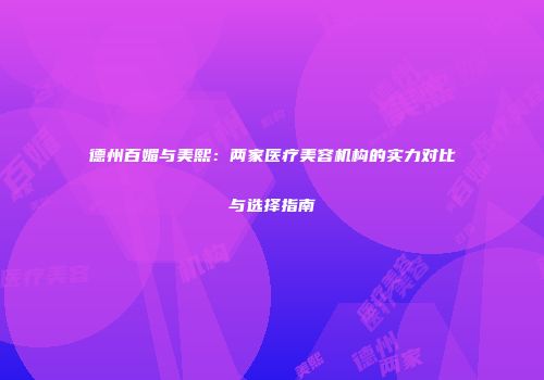 德州百媚与美熙：两家医疗美容机构的实力对比与选择指南
