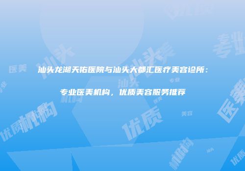 汕头龙湖天佑医院与汕头大都汇医疗美容诊所：专业医美机构，优质美容服务推荐