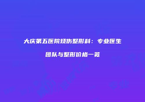 大庆第五医院烧伤整形科：专业医生团队与整形价格一览