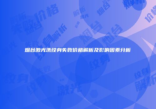烟台激光洗纹身失败价格解析及影响因素分析