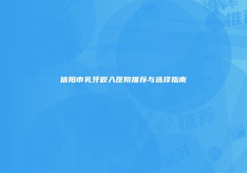 信阳市乳牙嵌入医院推荐与选择指南