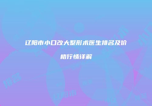 辽阳市小口改大整形术医生排名及价格行情详解