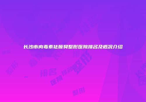 长沙市肉毒素祛腋臭整形医院排名及概况介绍