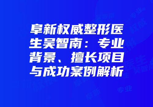 阜新权威整形医生吴智南：专业背景、擅长项目与成功案例解析