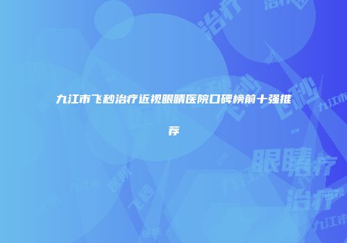 九江市飞秒治疗近视眼睛医院口碑榜前十强推荐