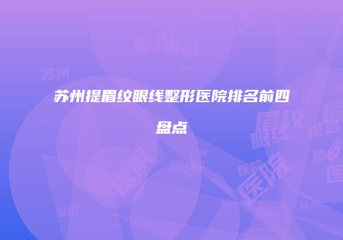 苏州提眉纹眼线整形医院排名前四盘点