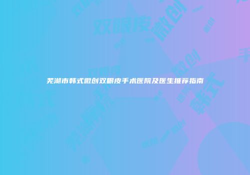 芜湖市韩式微创双眼皮手术医院及医生推荐指南