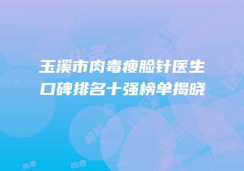 玉溪市肉毒瘦脸针医生口碑排名十强榜单揭晓