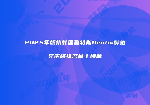 2025年赣州韩国登特斯Dentis种植牙医院排名前十榜单