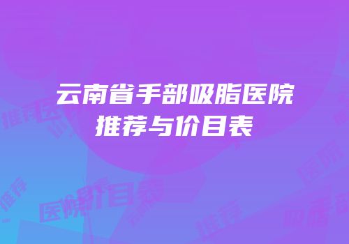 云南省手部吸脂医院推荐与价目表