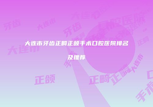 大连市牙齿正畸正颌手术口腔医院排名及推荐