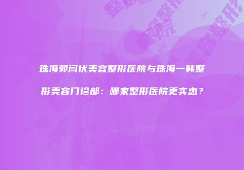 珠海郭闫伏美容整形医院与珠海一韩整形美容门诊部：哪家整形医院更实惠？