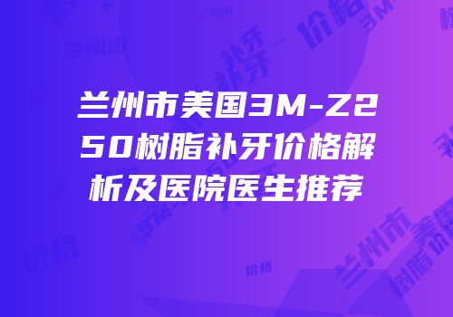 兰州市美国3M-Z250树脂补牙价格解析及医院医生推荐