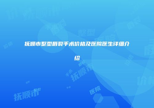 抚顺市整型唇裂手术价格及医院医生详细介绍