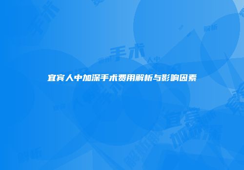 宜宾人中加深手术费用解析与影响因素