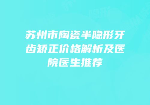 苏州市陶瓷半隐形牙齿矫正价格解析及医院医生推荐