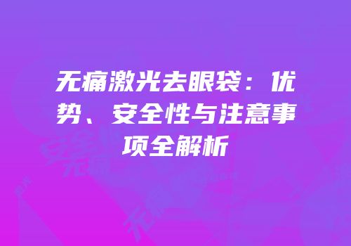 无痛激光去眼袋：优势、安全性与注意事项全解析