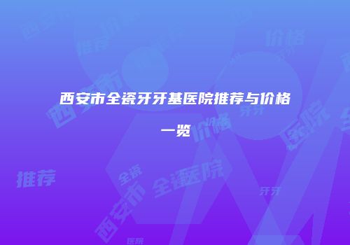 西安市全瓷牙牙基医院推荐与价格一览