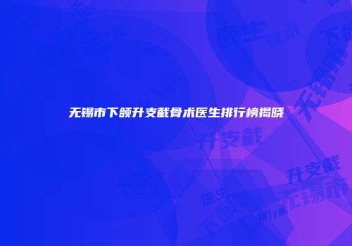 无锡市下颌升支截骨术医生排行榜揭晓
