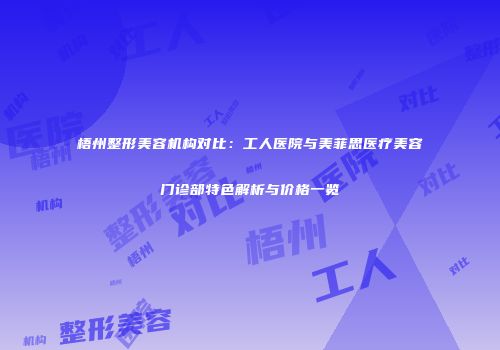 梧州整形美容机构对比：工人医院与美菲思医疗美容门诊部特色解析与价格一览