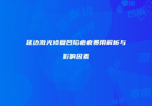 延边激光修复凹陷疤痕费用解析与影响因素