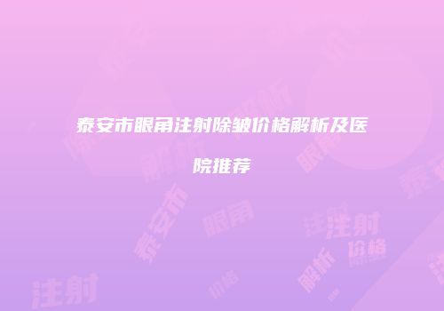 泰安市眼角注射除皱价格解析及医院推荐