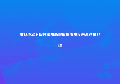 淮安市双下巴减肥抽脂整形医院排行榜及详情介绍