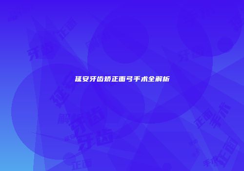 延安牙齿矫正面弓手术全解析