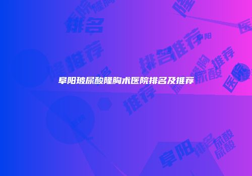 阜阳玻尿酸隆胸术医院排名及推荐
