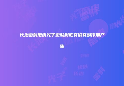 长治雷射磨皮光子嫩肤到底有没有副作用产生