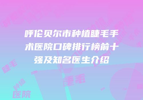 呼伦贝尔市种植睫毛手术医院口碑排行榜前十强及知名医生介绍
