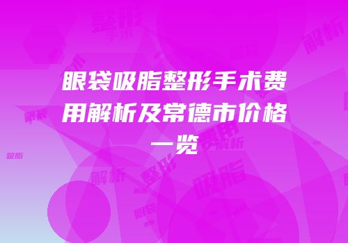 眼袋吸脂整形手术费用解析及常德市价格一览