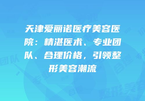天津爱丽诺医疗美容医院：精湛医术、专业团队、合理价格，引领整形美容潮流
