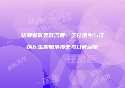 抚顺整形美容名医：芝佳医生与汪涛医生的精湛技艺与口碑解析