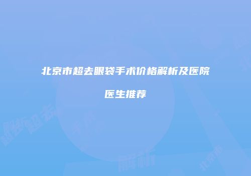 北京市超去眼袋手术价格解析及医院医生推荐