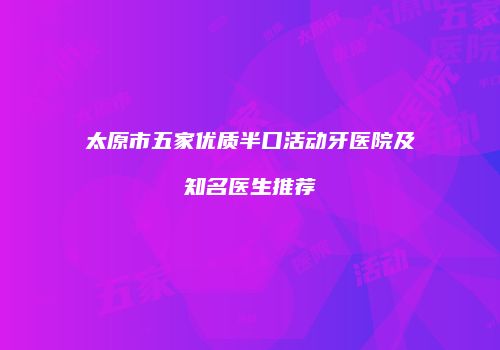 太原市五家优质半口活动牙医院及知名医生推荐