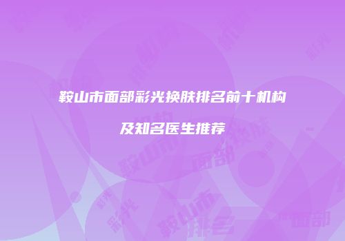 鞍山市面部彩光换肤排名前十机构及知名医生推荐